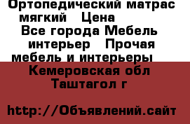 Ортопедический матрас мягкий › Цена ­ 6 743 - Все города Мебель, интерьер » Прочая мебель и интерьеры   . Кемеровская обл.,Таштагол г.